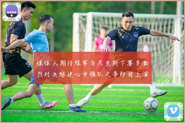 媒体人期待绿军与尼克斯下赛季激烈对决球迷心中强队之争即将上演