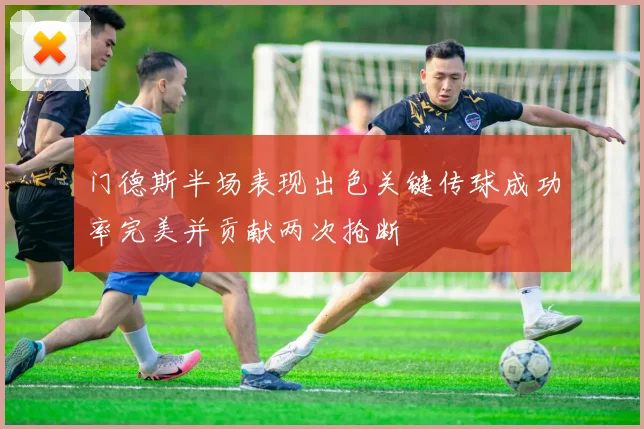 门德斯半场表现出色关键传球成功率完美并贡献两次抢断