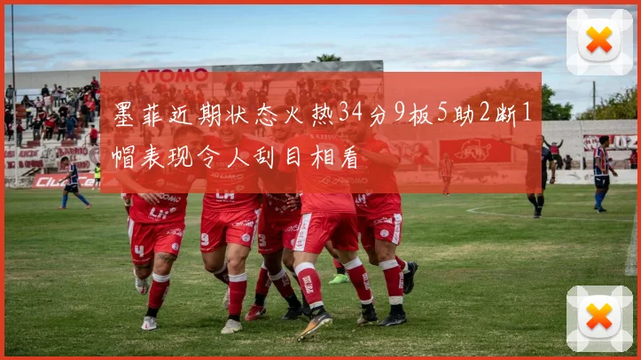 墨菲近期状态火热34分9板5助2断1帽表现令人刮目相看