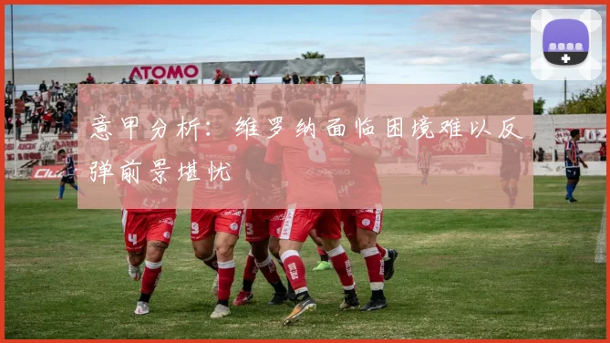 意甲分析：维罗纳面临困境难以反弹前景堪忧