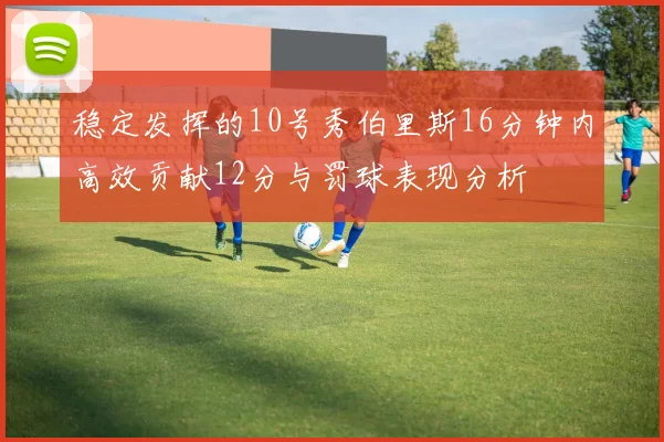 稳定发挥的10号秀伯里斯16分钟内高效贡献12分与罚球表现分析