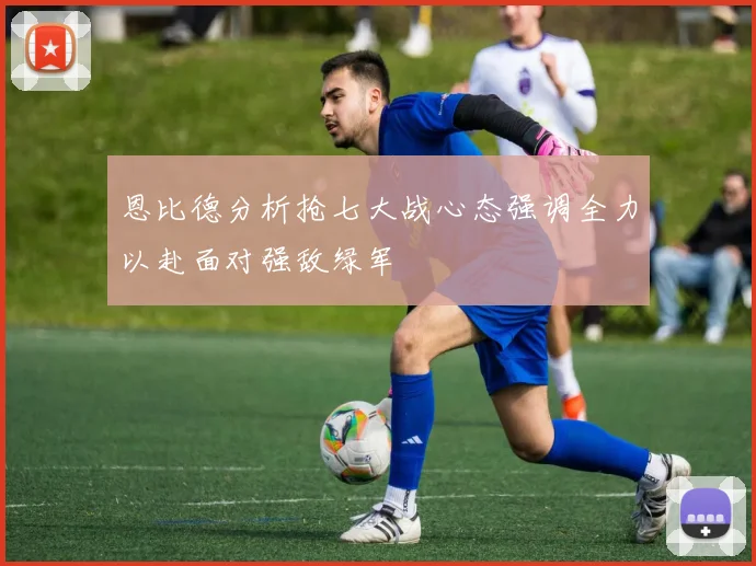 恩比德分析抢七大战心态强调全力以赴面对强敌绿军