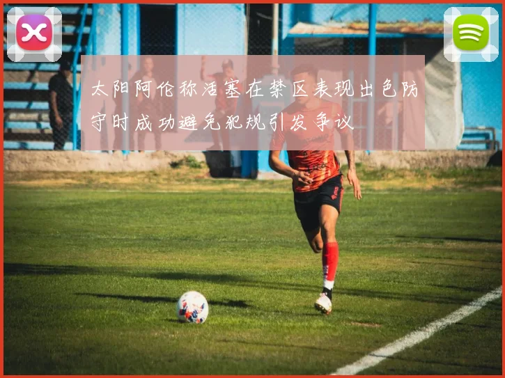 太阳阿伦称活塞在禁区表现出色防守时成功避免犯规引发争议