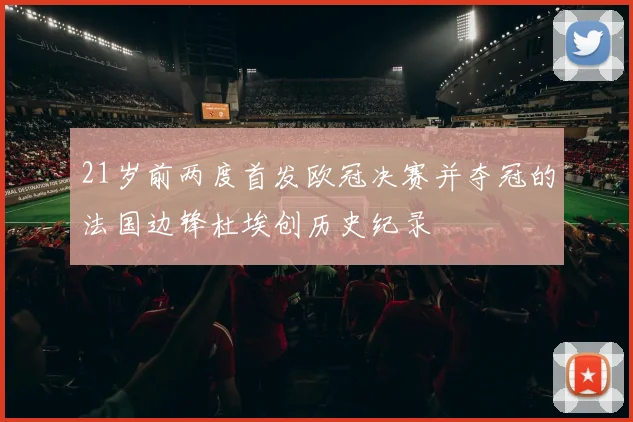 21岁前两度首发欧冠决赛并夺冠的法国边锋杜埃创历史纪录