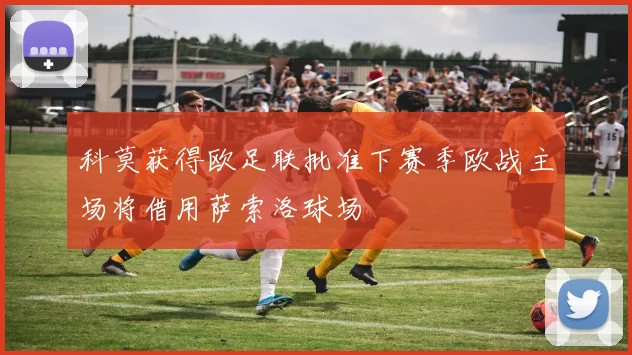 科莫获得欧足联批准下赛季欧战主场将借用萨索洛球场