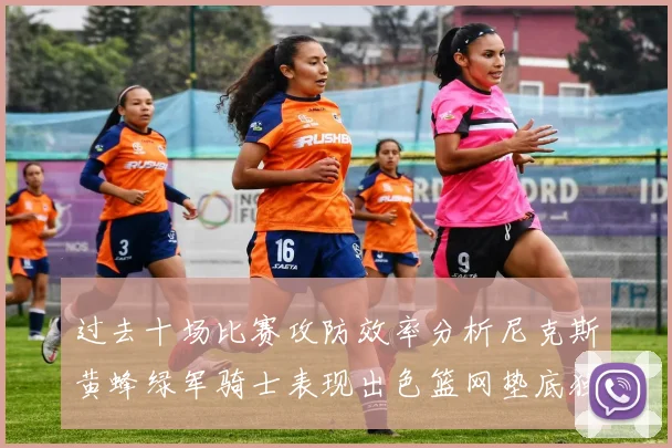 过去十场比赛攻防效率分析尼克斯黄蜂绿军骑士表现出色篮网垫底独占鳌头