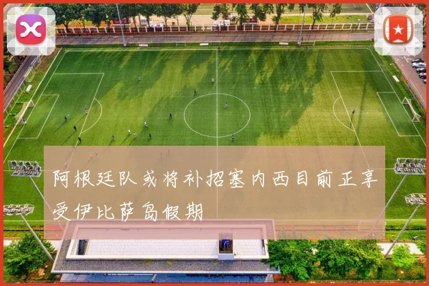 阿根廷队或将补招塞内西目前正享受伊比萨岛假期