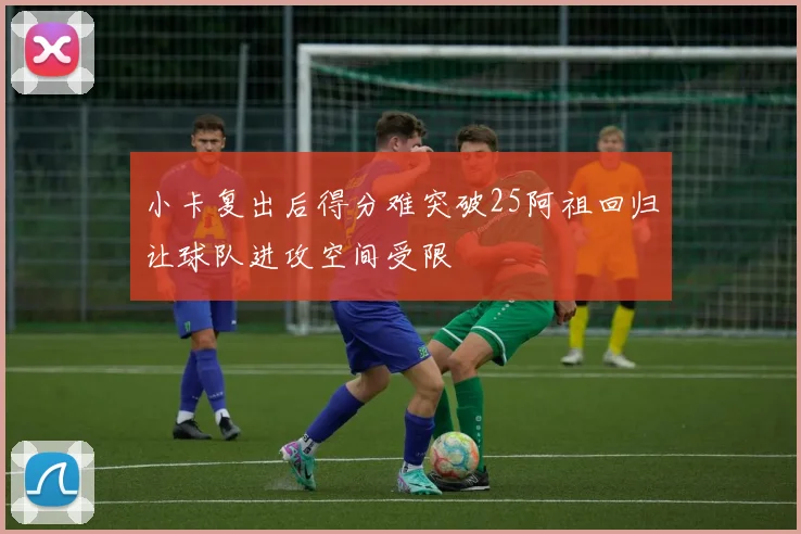 小卡复出后得分难突破25阿祖回归让球队进攻空间受限