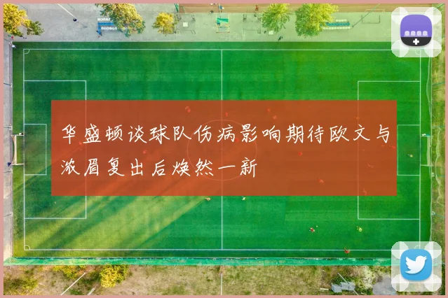 华盛顿谈球队伤病影响期待欧文与浓眉复出后焕然一新