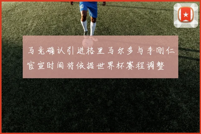 马竞确认引进格里马尔多与李刚仁官宣时间将依据世界杯赛程调整