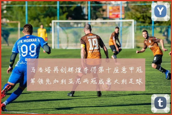 马洛塔再创辉煌夺得第十座意甲冠军领先加利亚尼两冠成意大利足球传奇