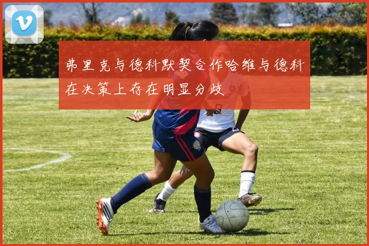 弗里克与德科默契合作哈维与德科在决策上存在明显分歧