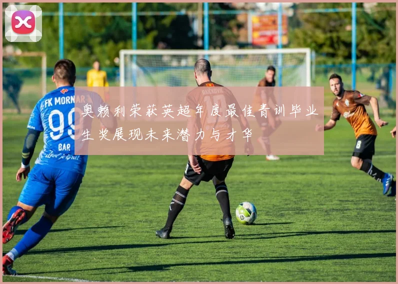 奥赖利荣获英超年度最佳青训毕业生奖展现未来潜力与才华