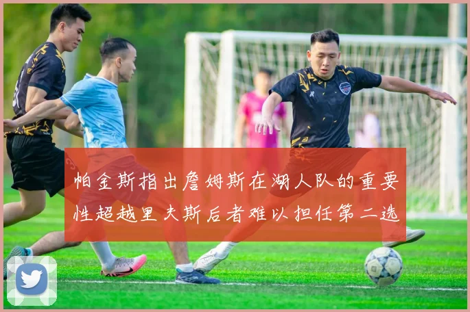 帕金斯指出詹姆斯在湖人队的重要性超越里夫斯后者难以担任第二选择