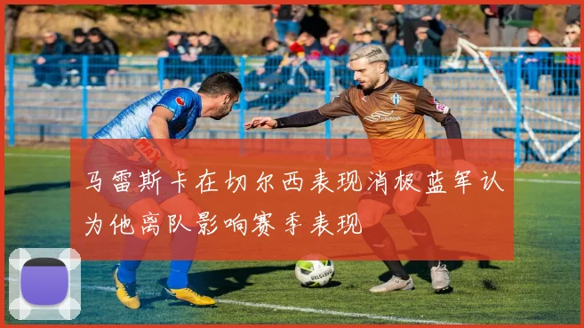马雷斯卡在切尔西表现消极蓝军认为他离队影响赛季表现