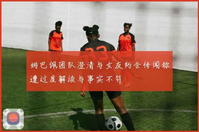 姆巴佩团队澄清与女友约会传闻称遭过度解读与事实不符