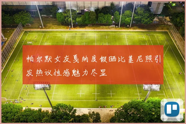 帕尔默女友戛纳度假晒比基尼照引发热议性感魅力尽显