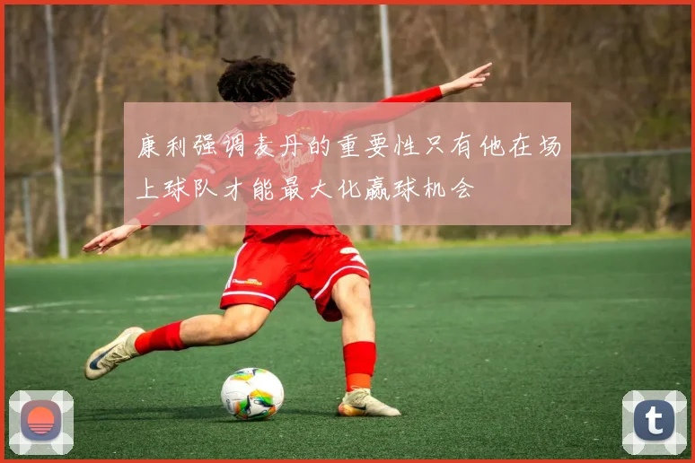 康利强调麦丹的重要性只有他在场上球队才能最大化赢球机会