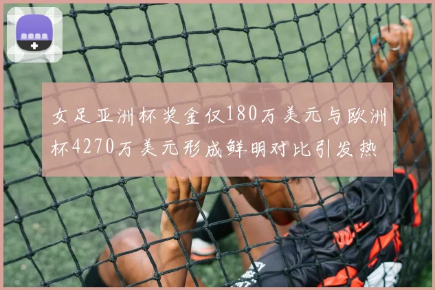 女足亚洲杯奖金仅180万美元与欧洲杯4270万美元形成鲜明对比引发热议