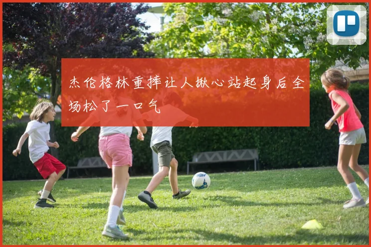 杰伦格林重摔让人揪心站起身后全场松了一口气
