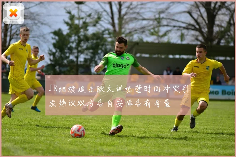 JR继续追击欧文训练营时间冲突引发热议双方各自安排各有考量