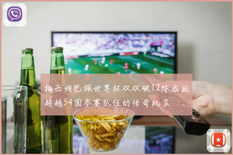梅西姆巴佩世界杯双双破12球成就超越54国参赛队伍的传奇纪录