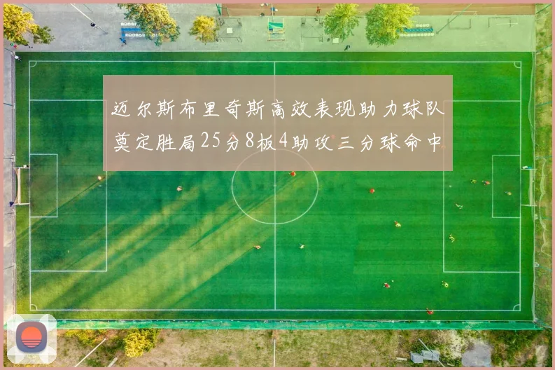 迈尔斯布里奇斯高效表现助力球队奠定胜局25分8板4助攻三分球命中率惊人