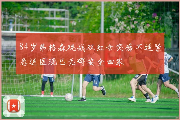 84岁弗格森观战双红会突感不适紧急送医现已无碍安全回家