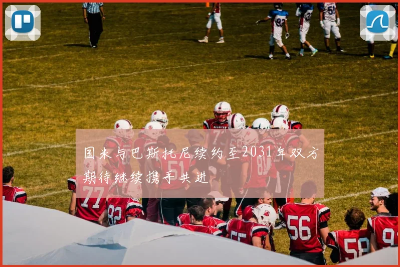 国米与巴斯托尼续约至2031年双方期待继续携手共进