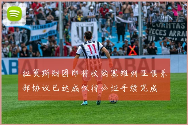 拉莫斯财团即将收购塞维利亚俱乐部协议已达成仅待公证手续完成