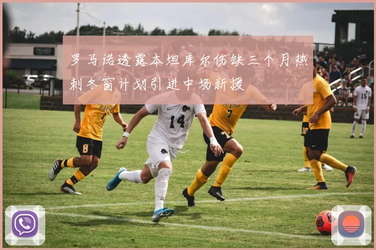 罗马诺透露本坦库尔伤缺三个月热刺冬窗计划引进中场新援