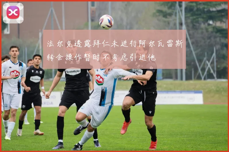 法尔克透露拜仁未进行阿尔瓦雷斯转会操作暂时不考虑引进他