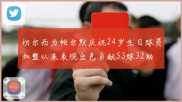 切尔西为帕尔默庆祝24岁生日球员加盟以来表现出色贡献53球32助