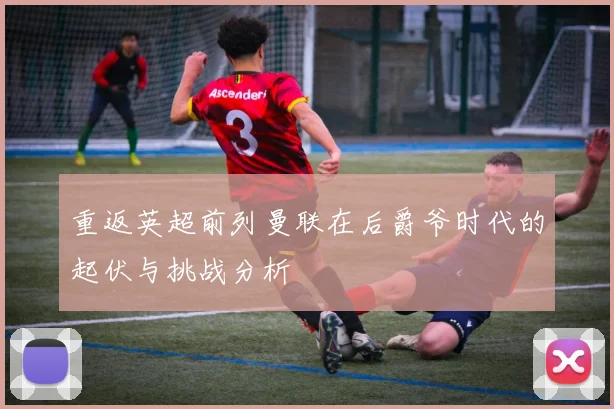 重返英超前列曼联在后爵爷时代的起伏与挑战分析