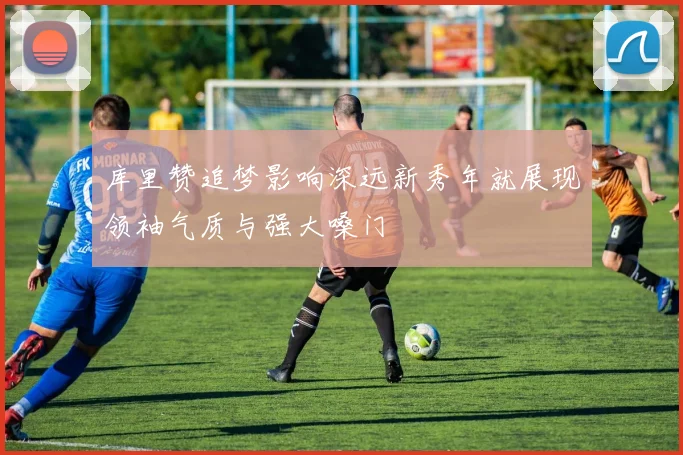 库里赞追梦影响深远新秀年就展现领袖气质与强大嗓门