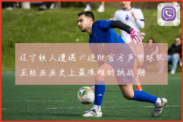 辽宁铁人遭遇六连败官方声明球队正经历历史上最艰难的挑战期