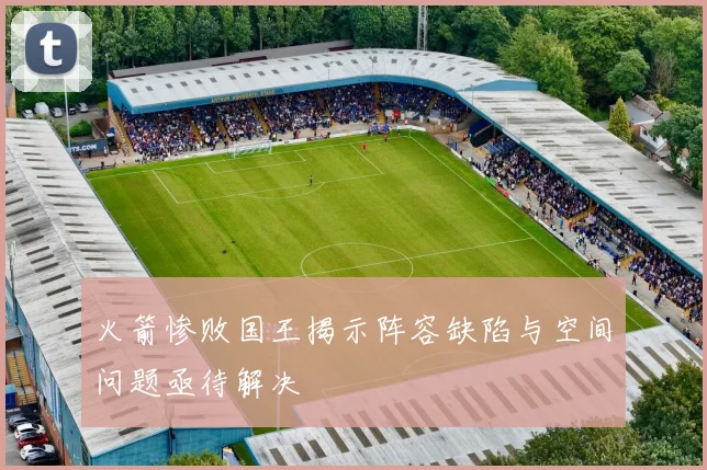 火箭惨败国王揭示阵容缺陷与空间问题亟待解决