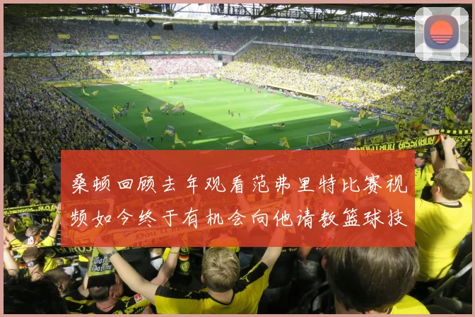 桑顿回顾去年观看范弗里特比赛视频如今终于有机会向他请教篮球技巧