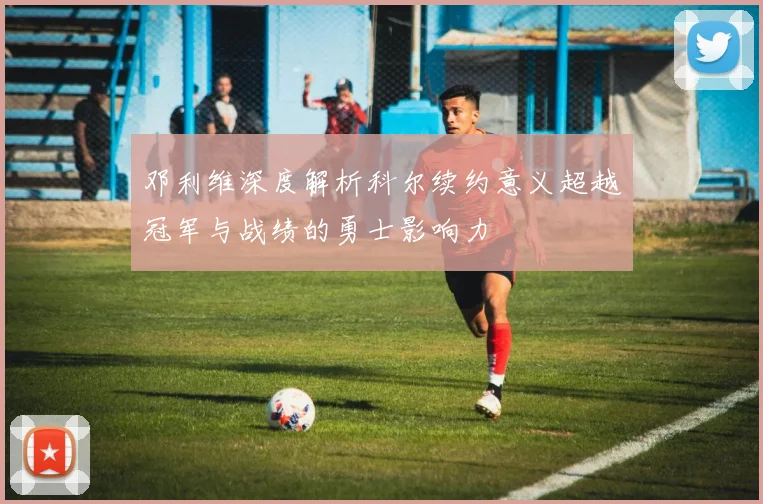 邓利维深度解析科尔续约意义超越冠军与战绩的勇士影响力